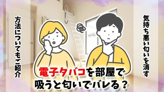 電子タバコを部屋で吸うと匂いでバレる？気持ち悪い匂いを消す方法19選