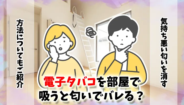電子タバコを部屋で吸うと匂いでバレる？気持ち悪い匂いを消す方法19選