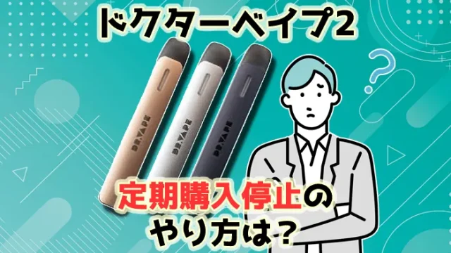ドクターベイプ2の定期購入停止のやり方や解約できない時の対処法
