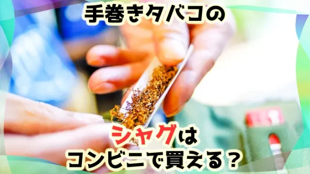 手巻きタバコのシャグはコンビニで買える？おすすめ販売店を解説